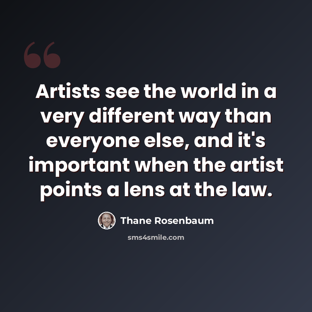 “Artists see the world in a very different way than everyone else, and it's important when the artist points a lens at the law.” quote by Thane Rosenbaum