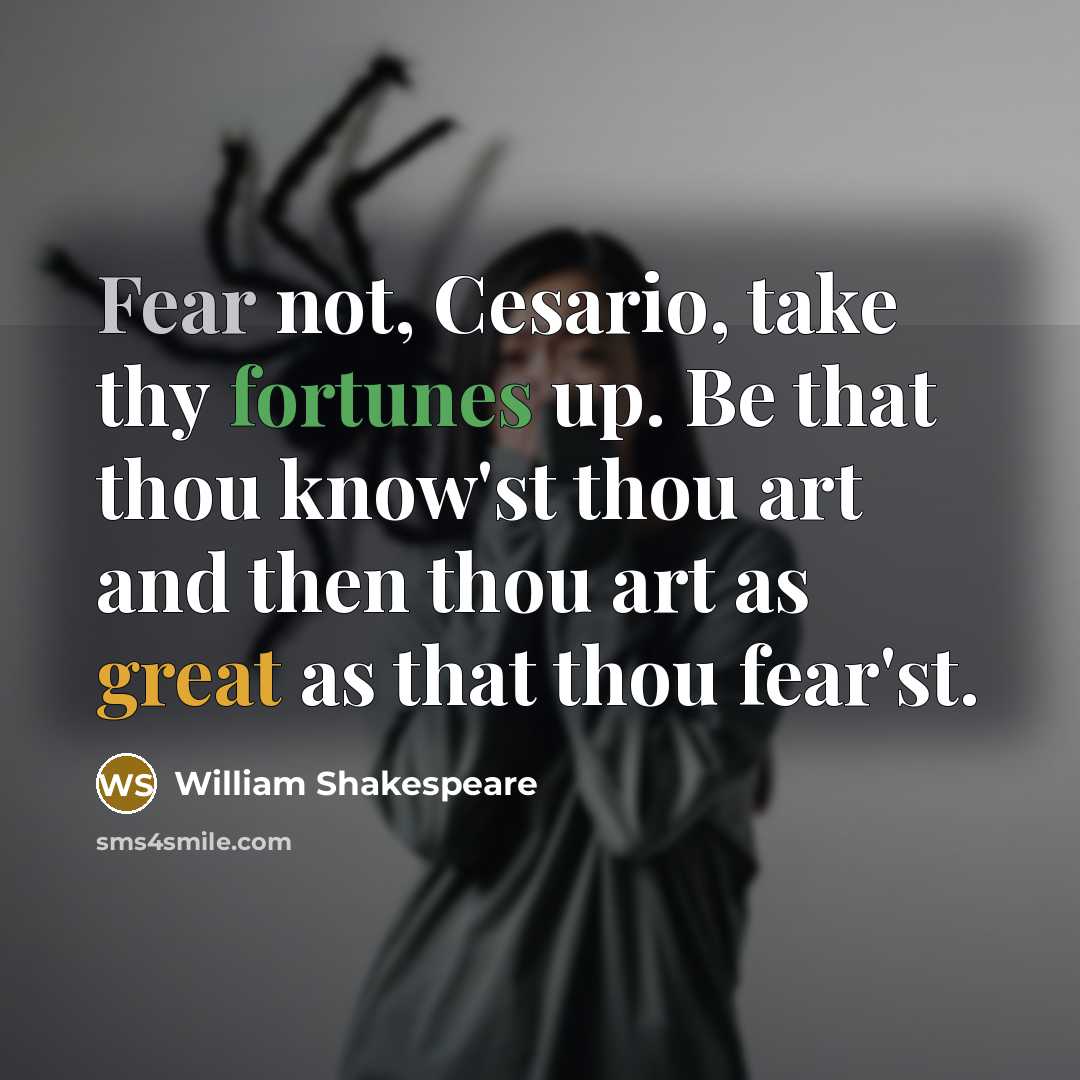 “Fear not, Cesario, take thy fortunes up. Be that thou know'st thou art and then thou art as great as that thou fear'st.” quote by William Shakespeare