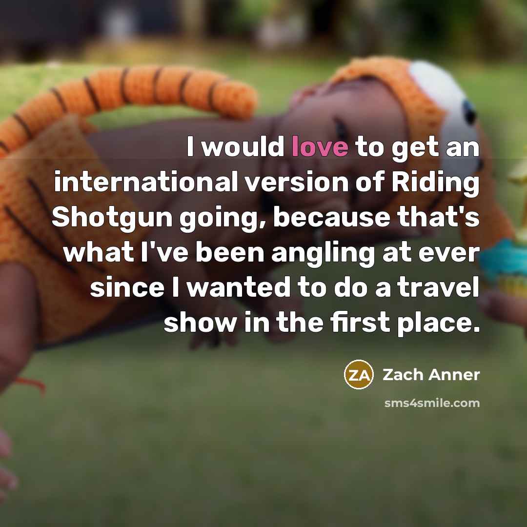“I would love to get an international version of Riding Shotgun going, because that's what I've been angling at ever since I wanted to do a travel show in the first place.” quote by Zach Anner