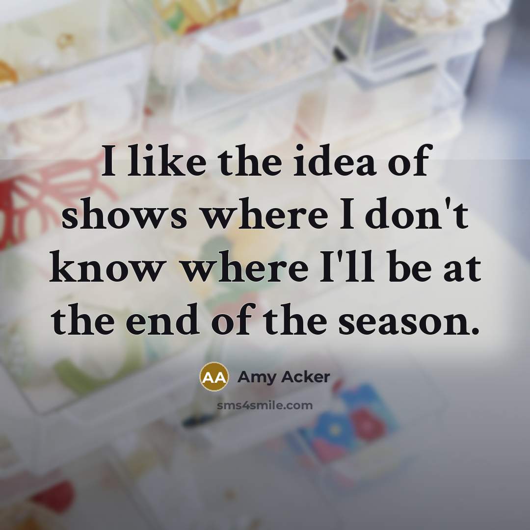 “I like the idea of shows where I don't know where I'll be at the end of the season.” quote by Amy Acker