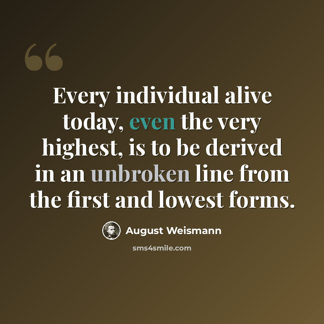 “Every individual alive today, even the very highest, is to be derived in an unbroken line from the first and lowest forms.” quote by August Weismann
