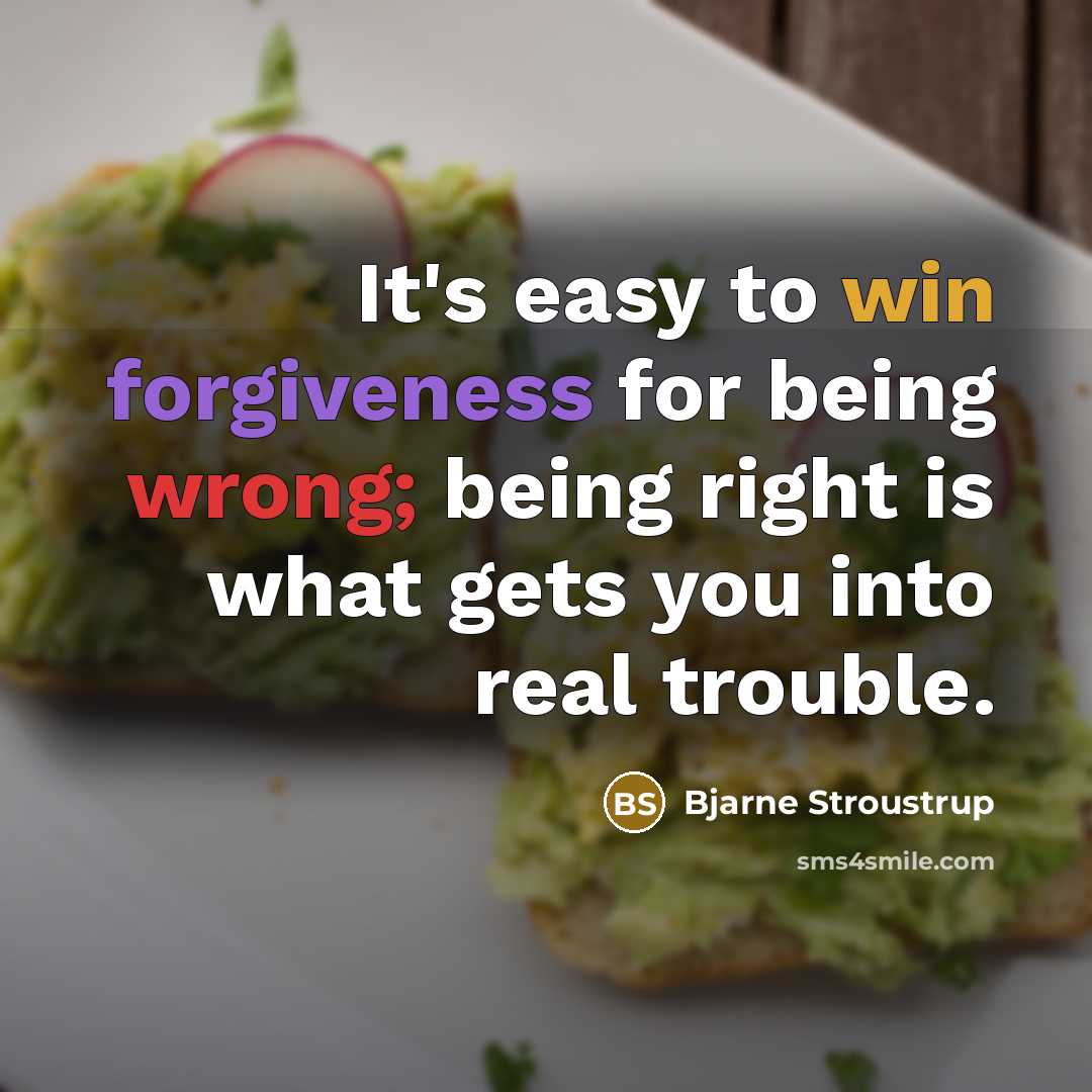 “It's easy to win forgiveness for being wrong; being right is what gets you into real trouble.” quote by Bjarne Stroustrup