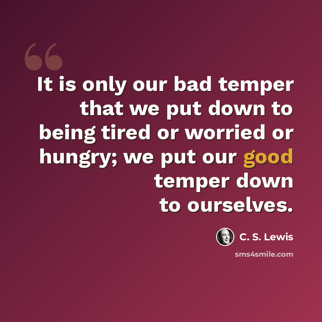 “It is only our bad temper that we put down to being tired or worried or hungry; we put our good temper down to ourselves.” quote by C. S. Lewis