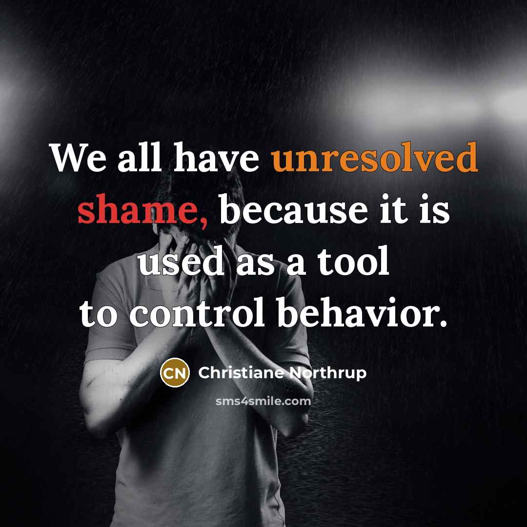 “We all have unresolved shame, because it is used as a tool to control behavior.” quote by Christiane Northrup