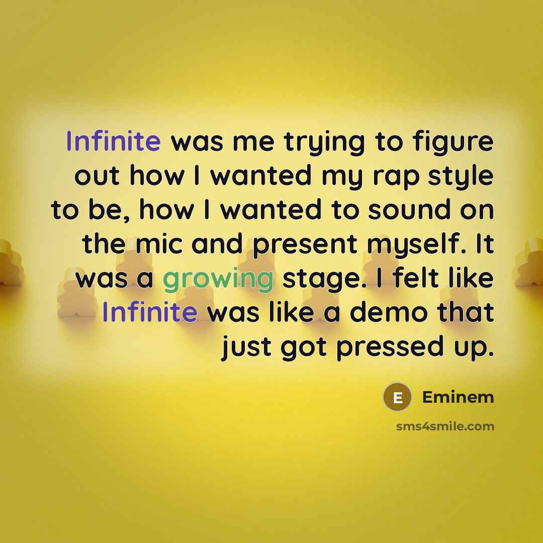 “Infinite was me trying to figure out how I wanted my rap style to be, how I wanted to sound on the mic and present myself. It was a growing stage. I felt like Infinite was like a demo that just got pressed up.” quote by Eminem