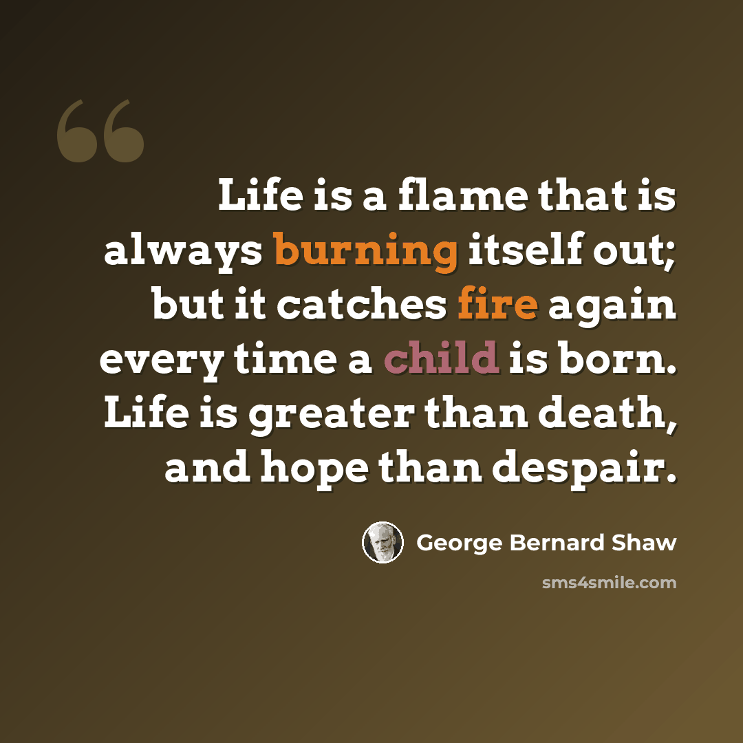 “Life is a flame that is always burning itself out; but it catches fire again every time a child is born. Life is greater than death, and hope than despair.” quote by George Bernard Shaw