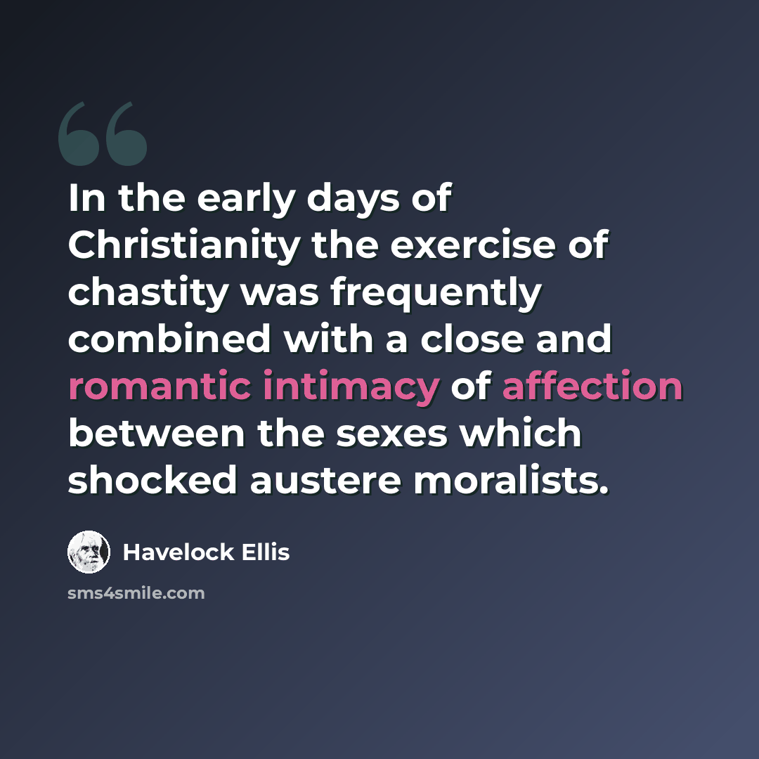 “In the early days of Christianity the exercise of chastity was frequently combined with a close and romantic intimacy of affection between the sexes which shocked austere moralists.” quote by Havelock Ellis