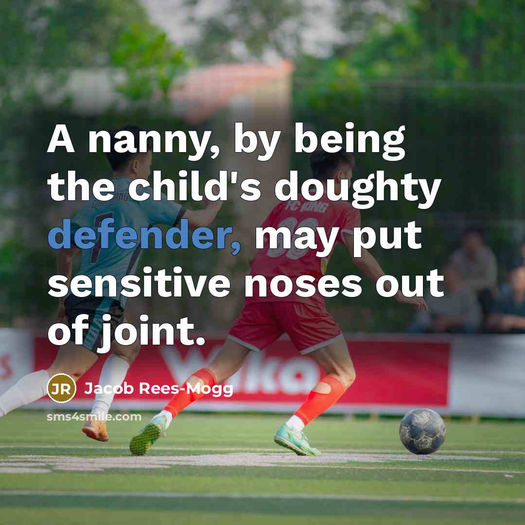 “A nanny, by being the child's doughty defender, may put sensitive noses out of joint.” quote by Jacob Rees-Mogg