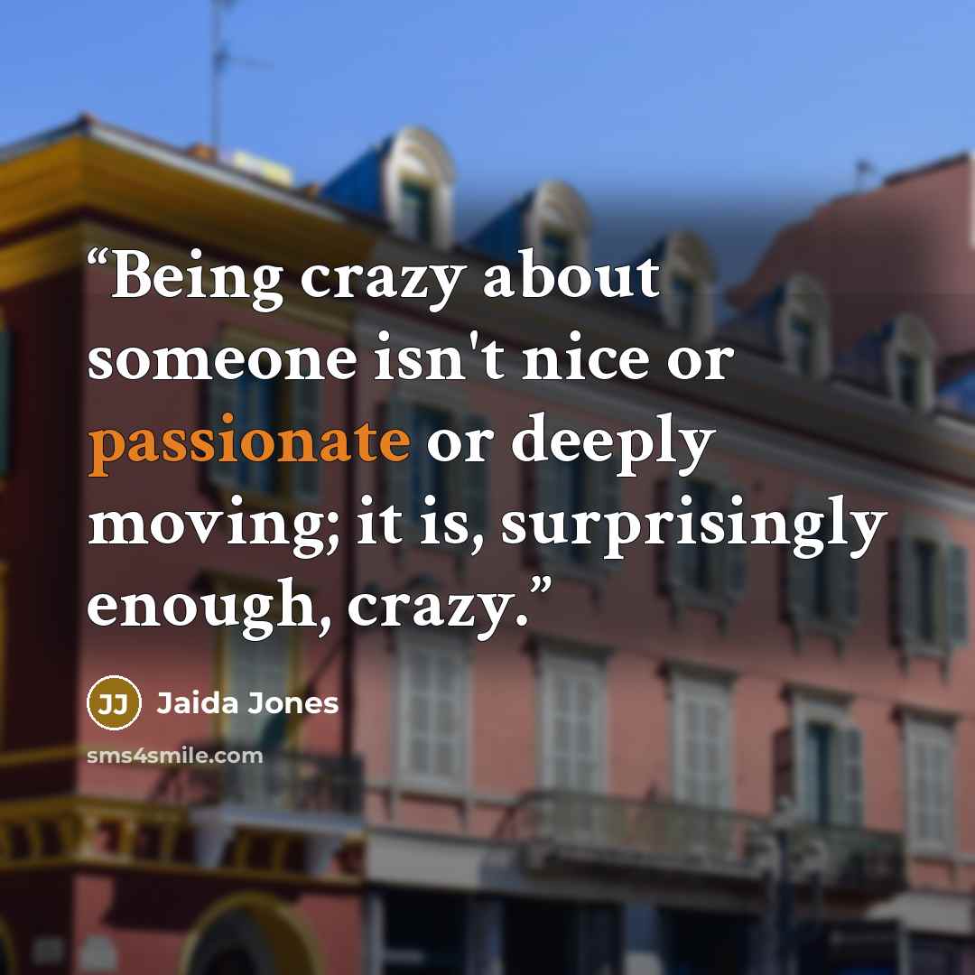 “Being crazy about someone isn't nice or passionate or deeply moving; it is, surprisingly enough, crazy.” quote by Jaida Jones