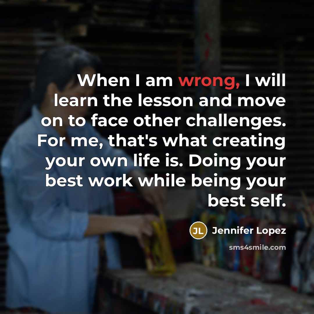 “When I am wrong, I will learn the lesson and move on to face other challenges. For me, that's what creating your own life is. Doing your best work while being your best self.” quote by Jennifer Lopez