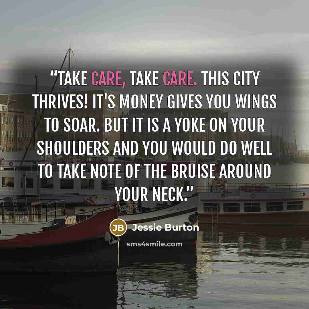 “Take care, take care. This city thrives! It's money gives you wings to soar. But it is a yoke on your shoulders and you would do well to take note of the bruise around your neck.” quote by Jessie Burton
