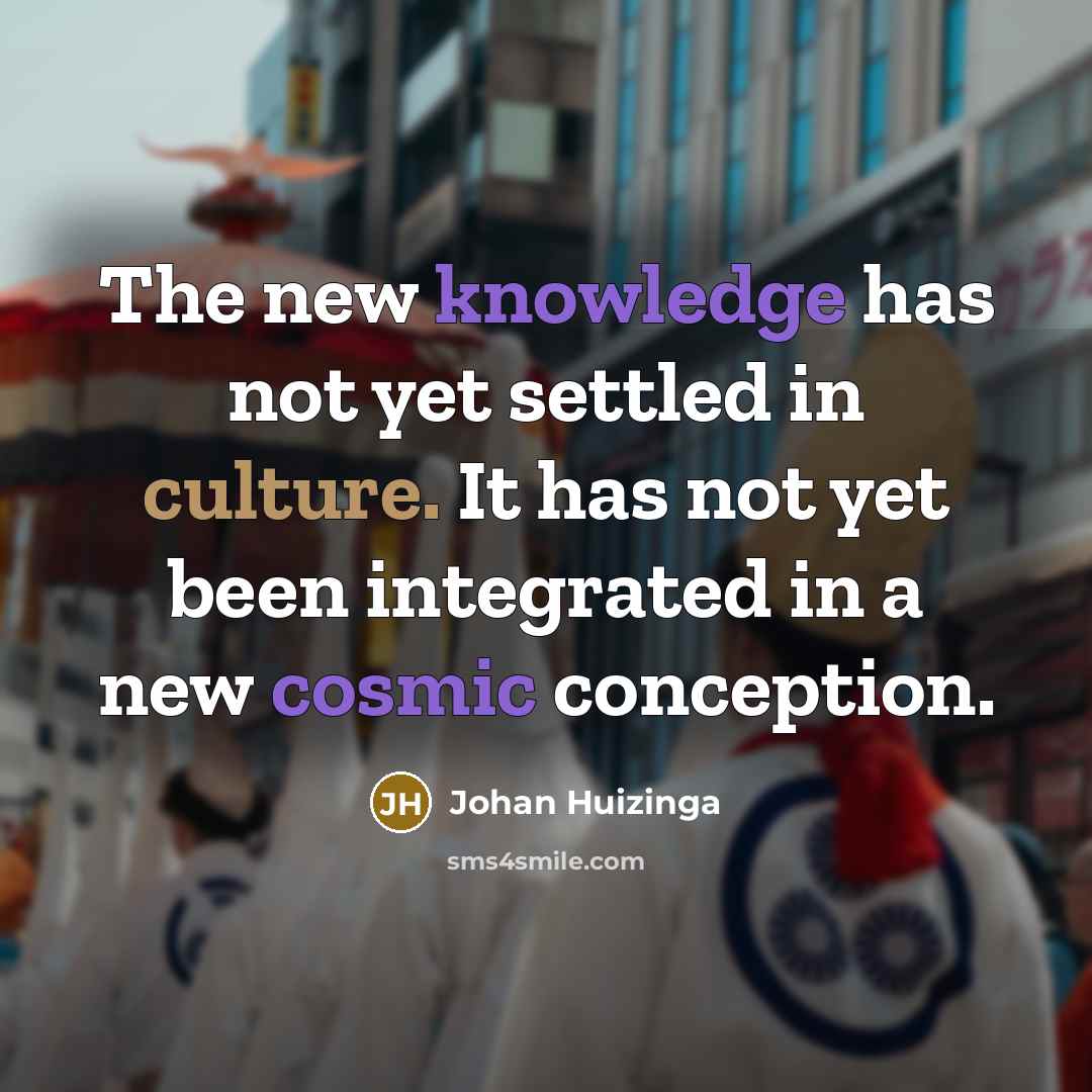 “The new knowledge has not yet settled in culture. It has not yet been integrated in a new cosmic conception.” quote by Johan Huizinga