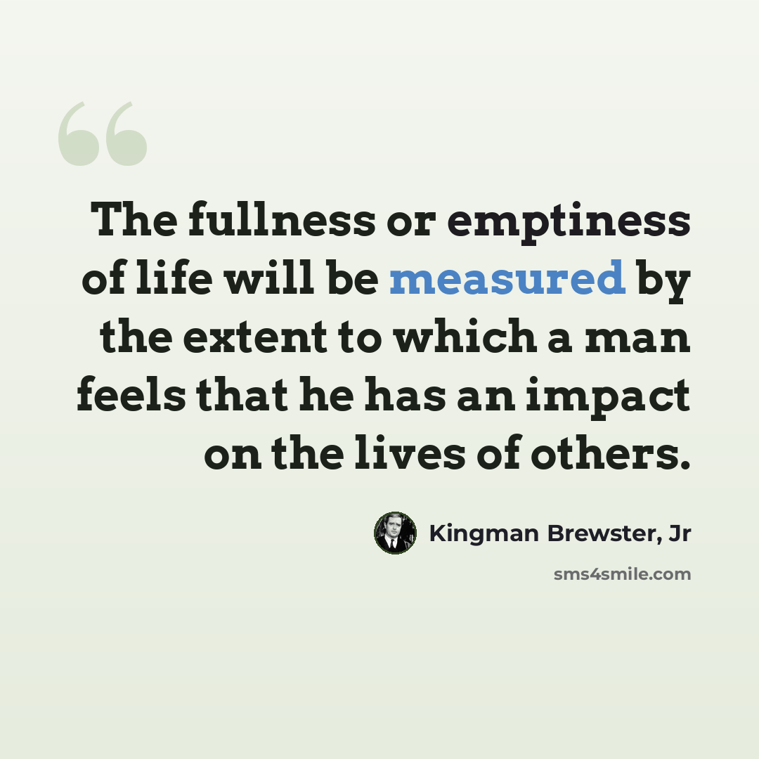 “The fullness or emptiness of life will be measured by the extent to which a man feels that he has an impact on the lives of others.” quote by Kingman Brewster, Jr