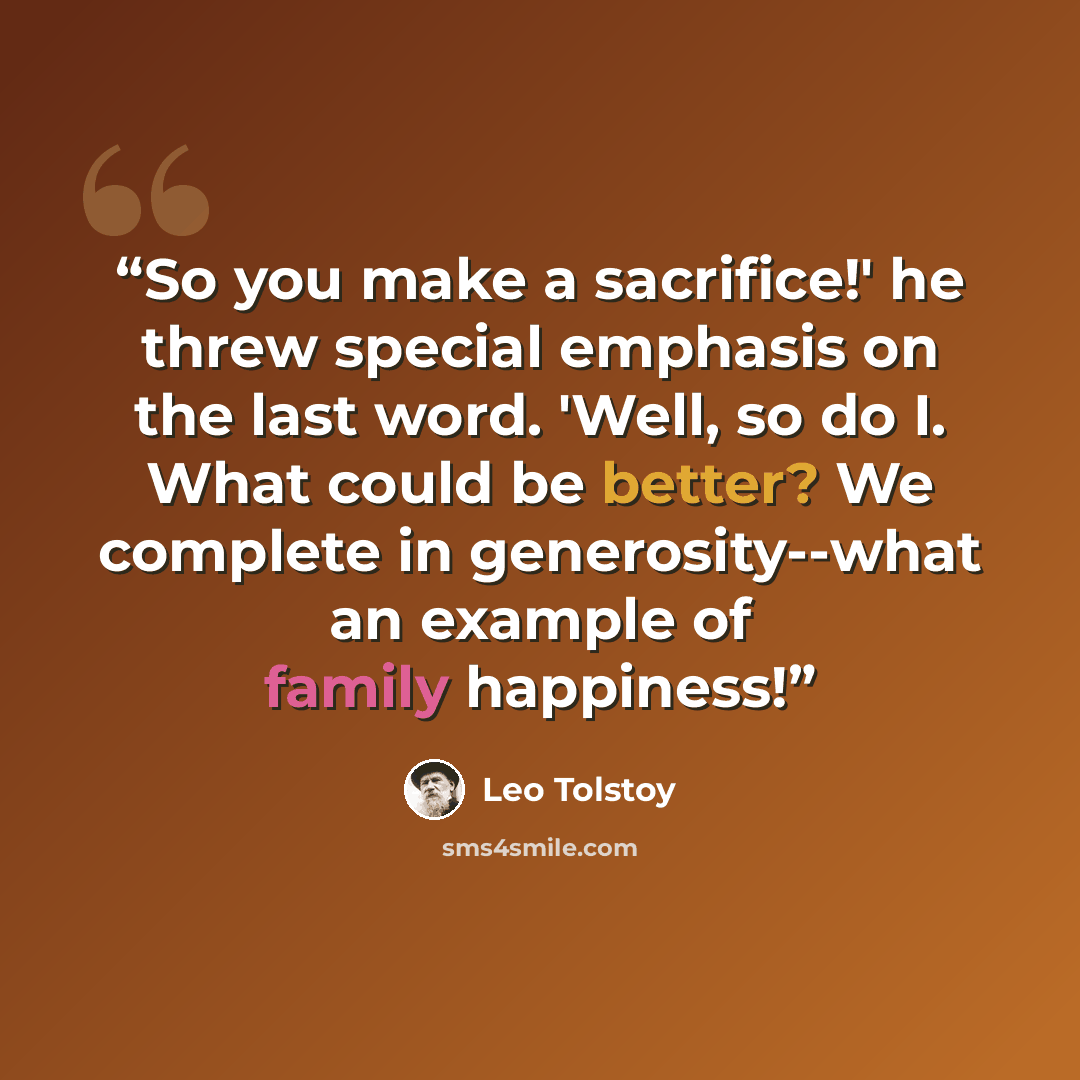 “So you make a sacrifice!' he threw special emphasis on the last word. 'Well, so do I. What could be better? We complete in generosity--what an example of family happiness!” quote by Leo Tolstoy