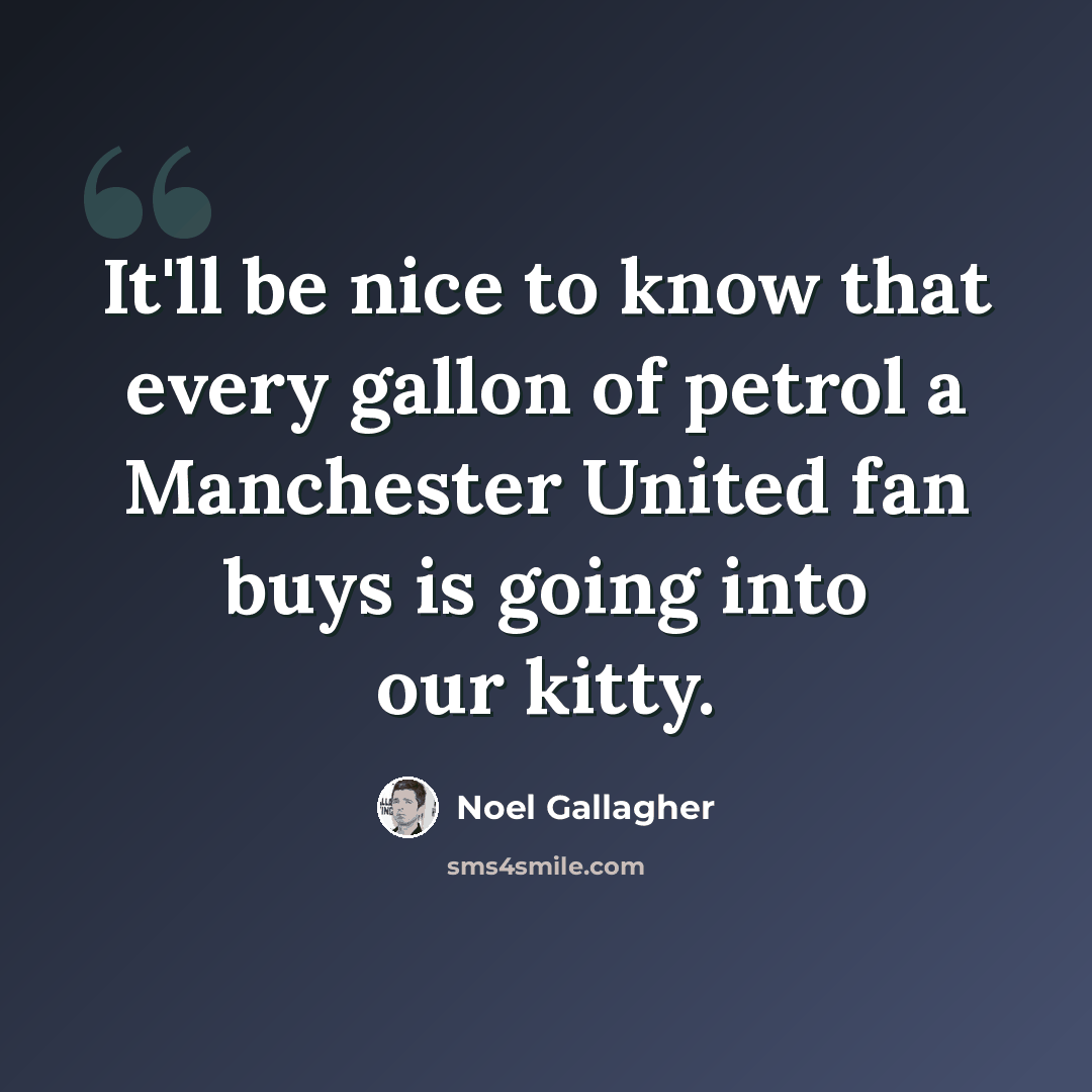 “It'll be nice to know that every gallon of petrol a Manchester United fan buys is going into our kitty.” quote by Noel Gallagher