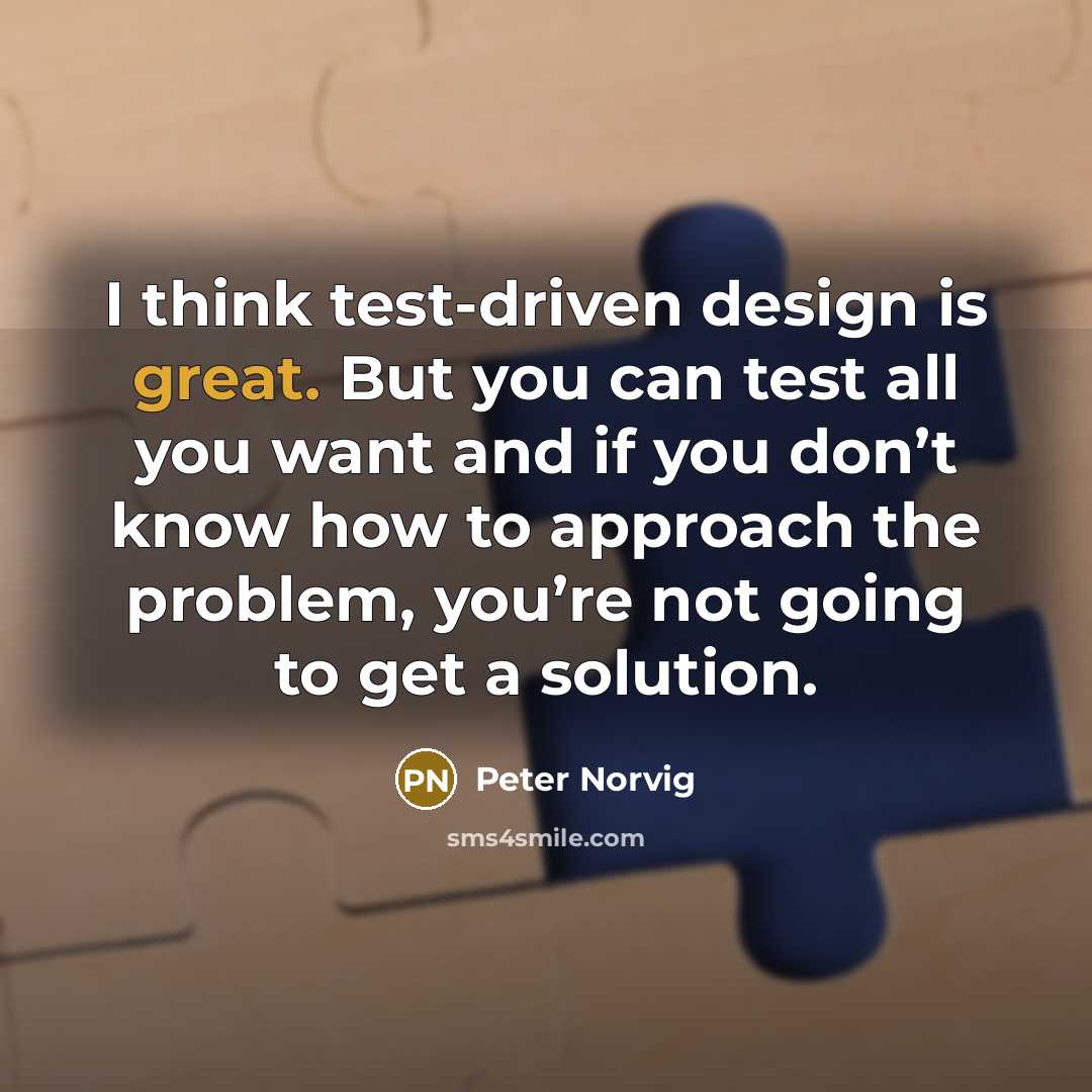 “I think test-driven design is great. But you can test all you want and if you don’t know how to approach the problem, you’re not going to get a solution.” quote by Peter Norvig