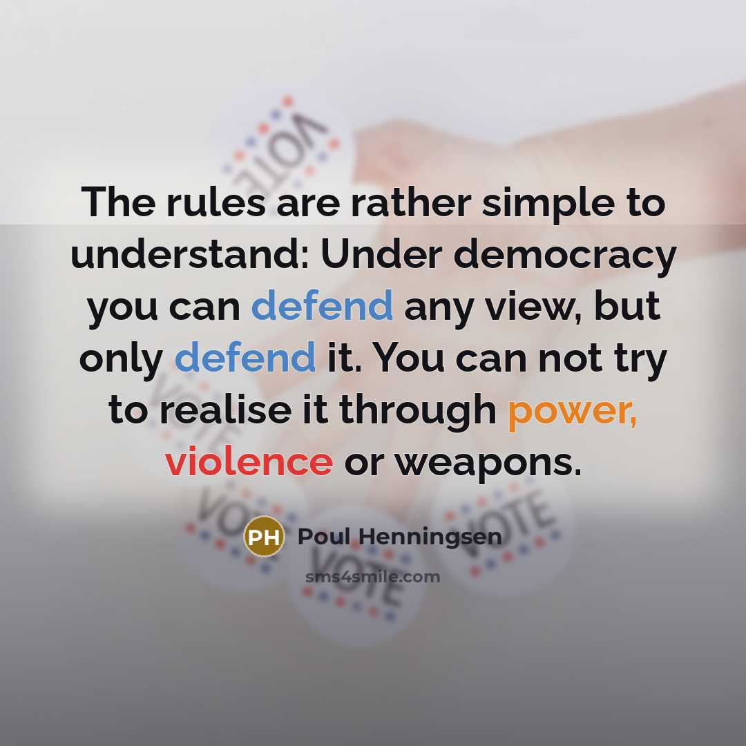 “The rules are rather simple to understand: Under democracy you can defend any view, but only defend it. You can not try to realise it through power, violence or weapons.” quote by Poul Henningsen