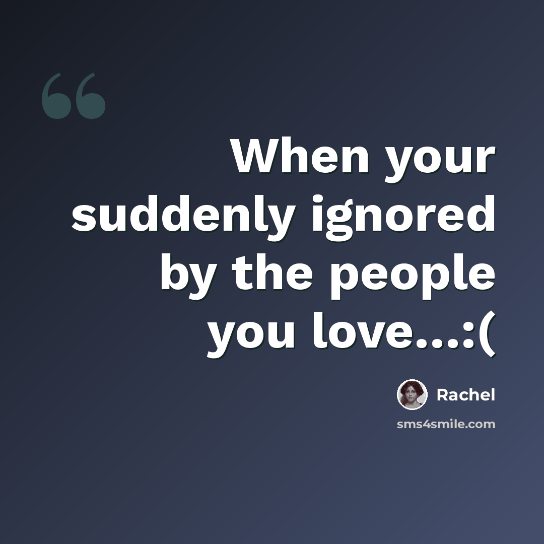 “When your suddenly ignored by the people you love…:(” quote by Rachel