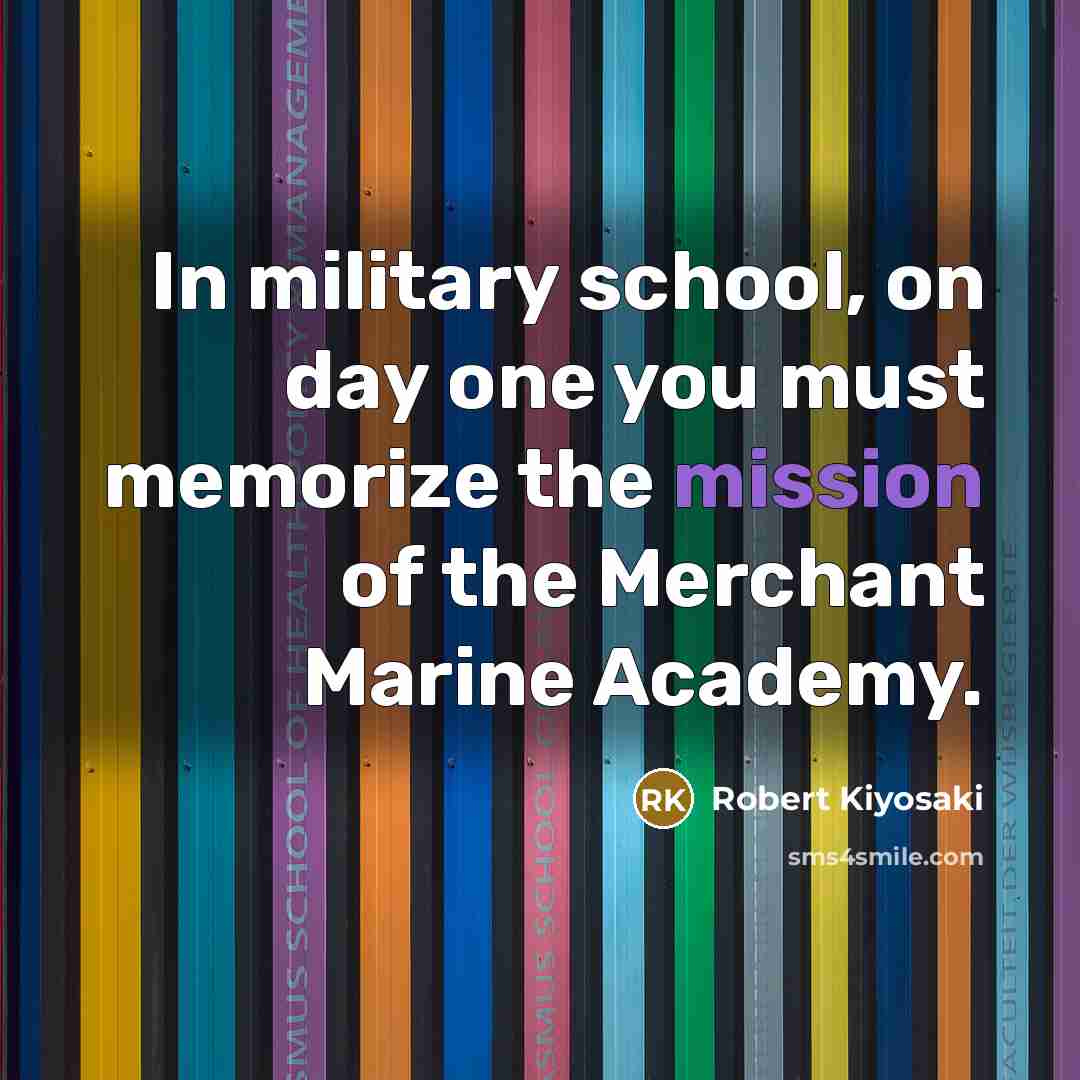 “In military school, on day one you must memorize the mission of the Merchant Marine Academy.” quote by Robert Kiyosaki