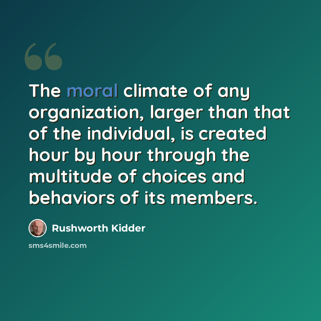 “The moral climate of any organization, larger than that of the individual, is created hour by hour through the multitude of choices and behaviors of its members.” quote by Rushworth Kidder