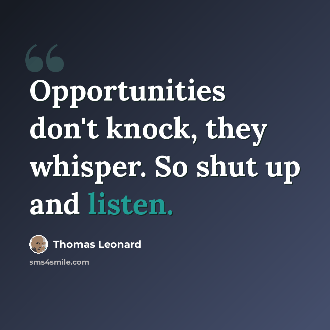 “Opportunities don't knock, they whisper. So shut up and listen.” quote by Thomas Leonard