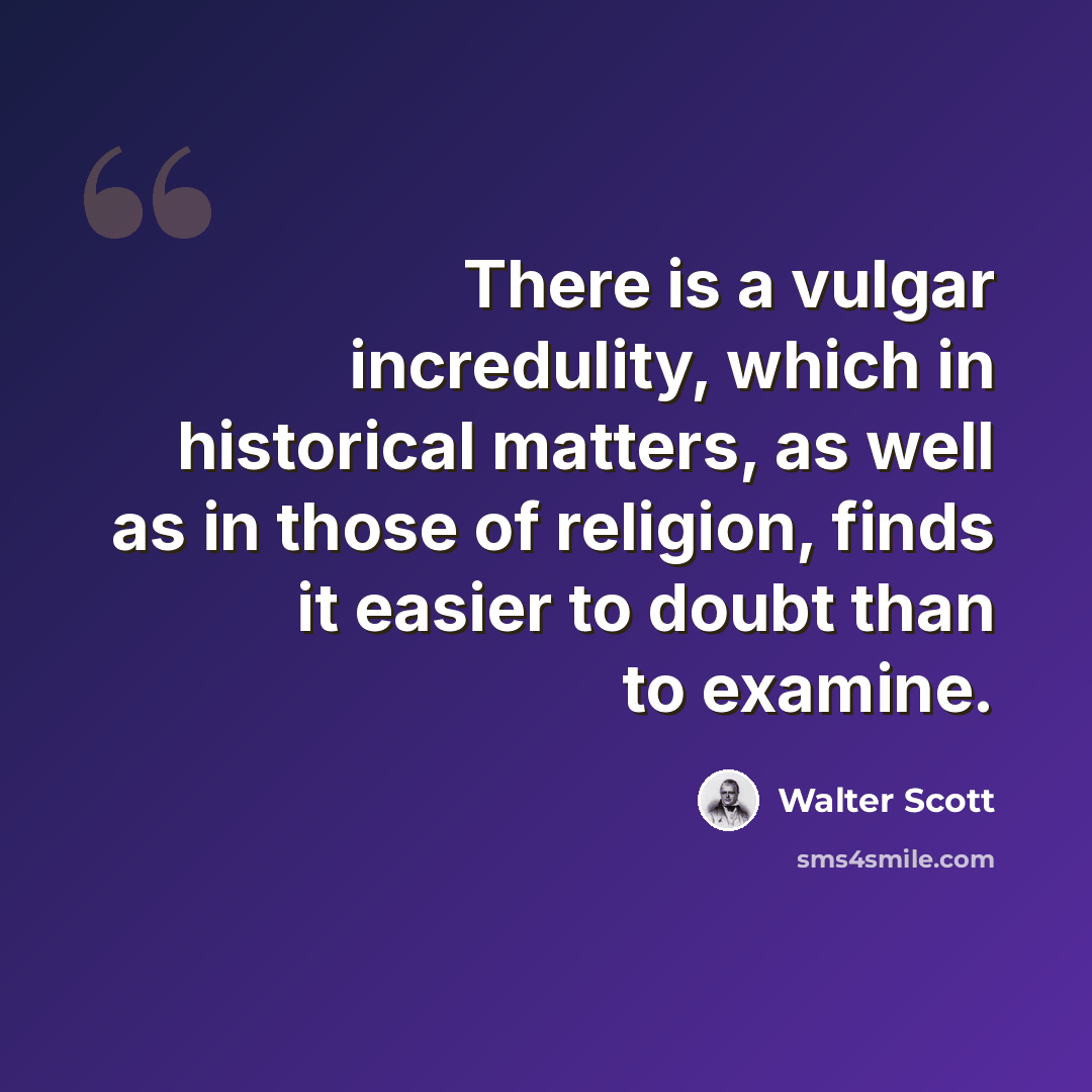 “There is a vulgar incredulity, which in historical matters, as well as in those of religion, finds it easier to doubt than to examine.” quote by Walter Scott
