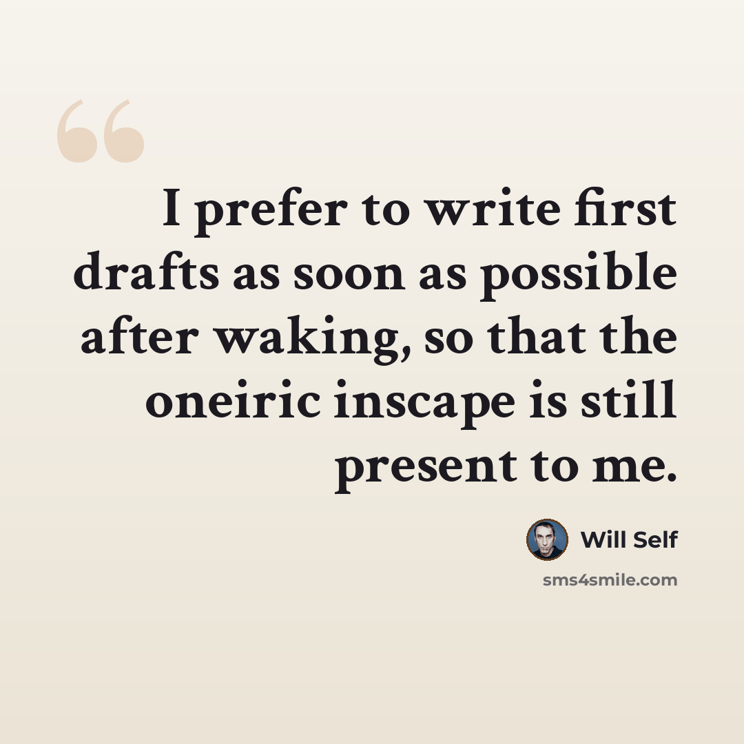 “I prefer to write first drafts as soon as possible after waking, so that the oneiric inscape is still present to me.” quote by Will Self