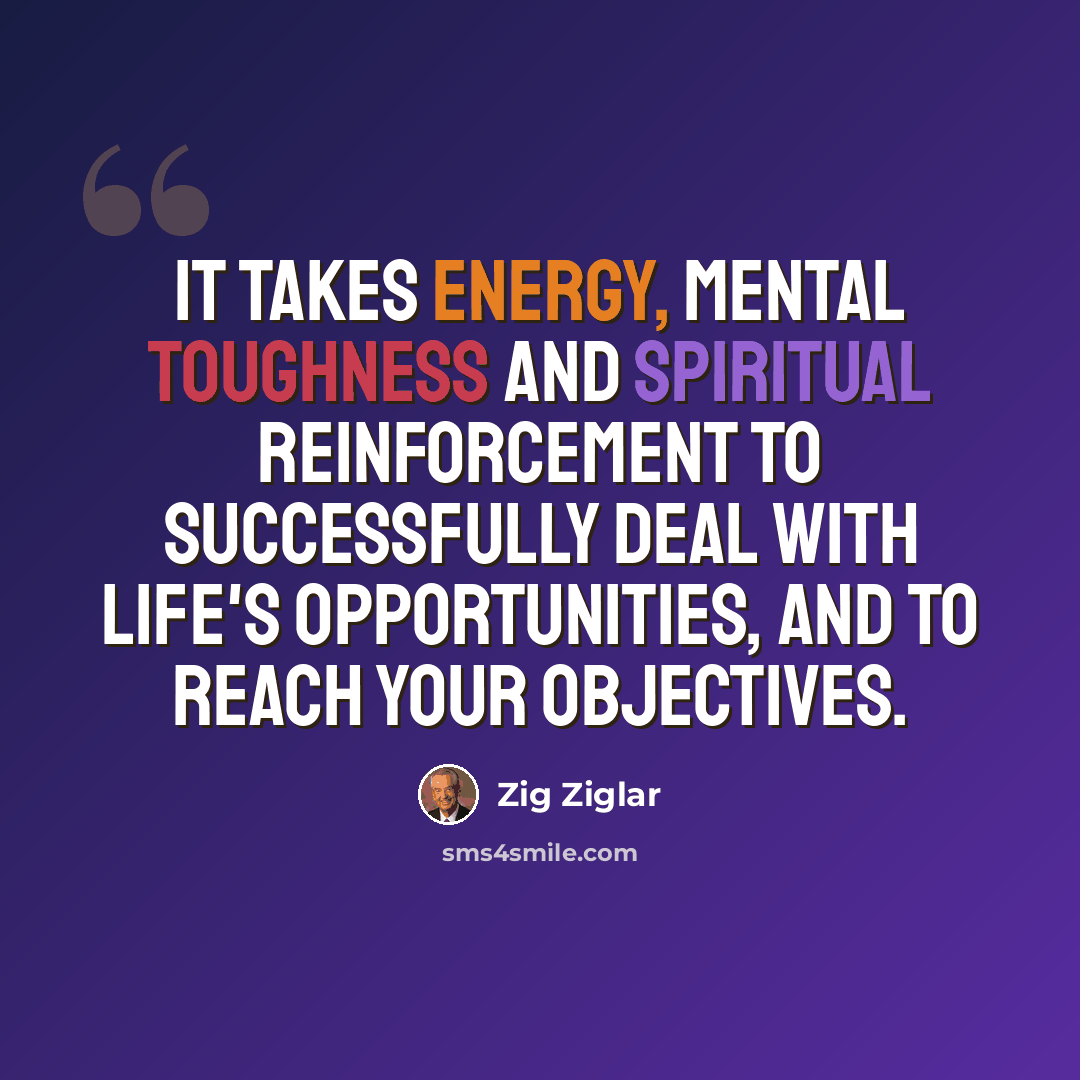 “It takes energy, mental toughness and spiritual reinforcement to successfully deal with life's opportunities, and to reach your objectives.” quote by Zig Ziglar