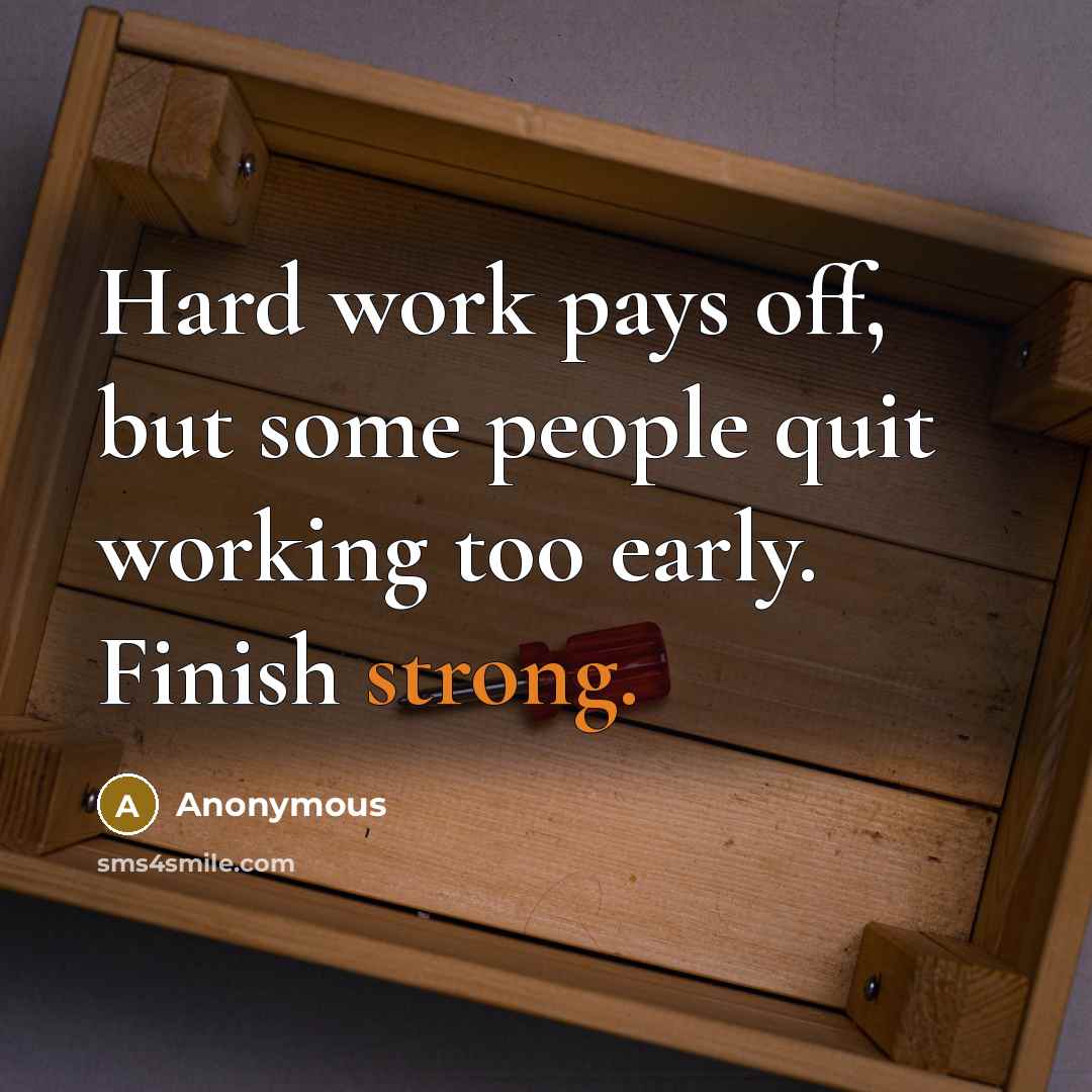 “Hard work pays off, but some people quit working too early. Finish strong.” quote by Anonymous