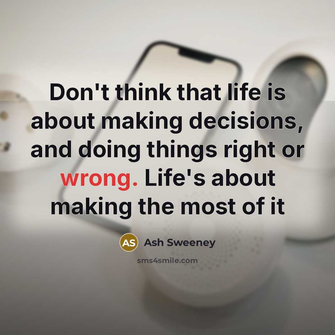 “Don't think that life is about making decisions, and doing things right or wrong. Life's about making the most of it” quote by Ash Sweeney