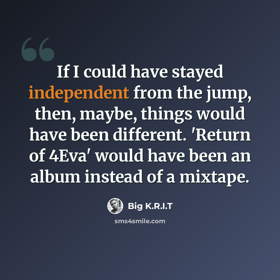 “If I could have stayed independent from the jump, then, maybe, things would have been different. 'Return of 4Eva' would have been an album instead of a mixtape.” quote by Big K.R.I.T