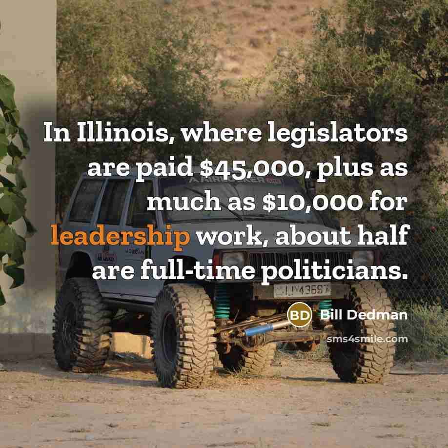 “In Illinois, where legislators are paid $45,000, plus as much as $10,000 for leadership work, about half are full-time politicians.” quote by Bill Dedman