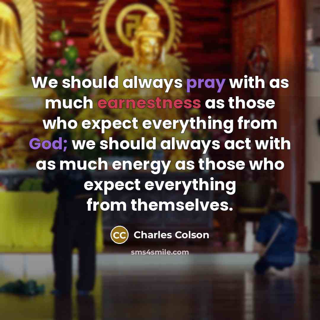 “We should always pray with as much earnestness as those who expect everything from God; we should always act with as much energy as those who expect everything from themselves.” quote by Charles Colson