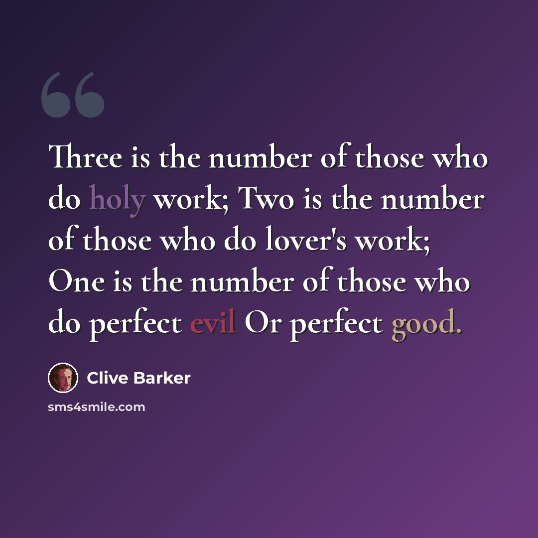 “Three is the number of those who do holy work; Two is the number of those who do lover's work; One is the number of those who do perfect evil Or perfect good.” quote by Clive Barker