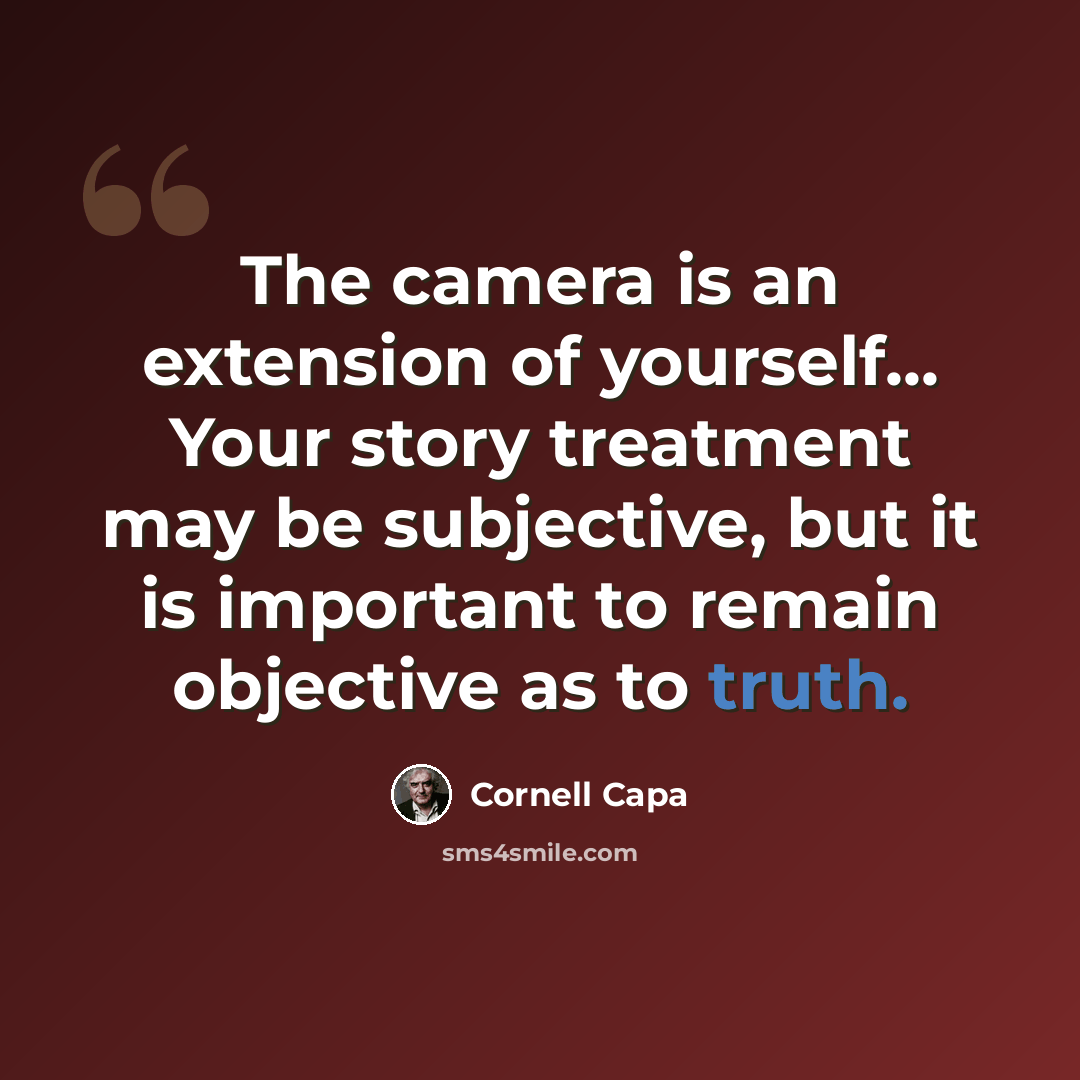 “The camera is an extension of yourself... Your story treatment may be subjective, but it is important to remain objective as to truth.” quote by Cornell Capa