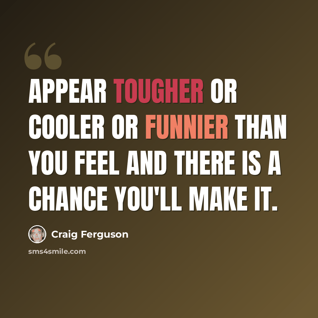 “Appear tougher or cooler or funnier than you feel and there is a chance you'll make it.” quote by Craig Ferguson
