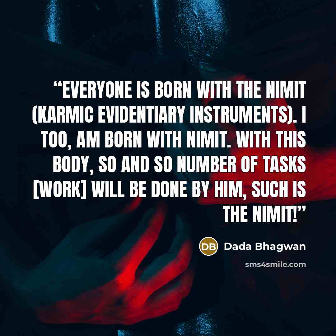 “Everyone is born with the nimit (karmic evidentiary instruments). I too, am born with nimit. With this body, so and so number of tasks [work] will be done by him, such is the nimit!” quote by Dada Bhagwan