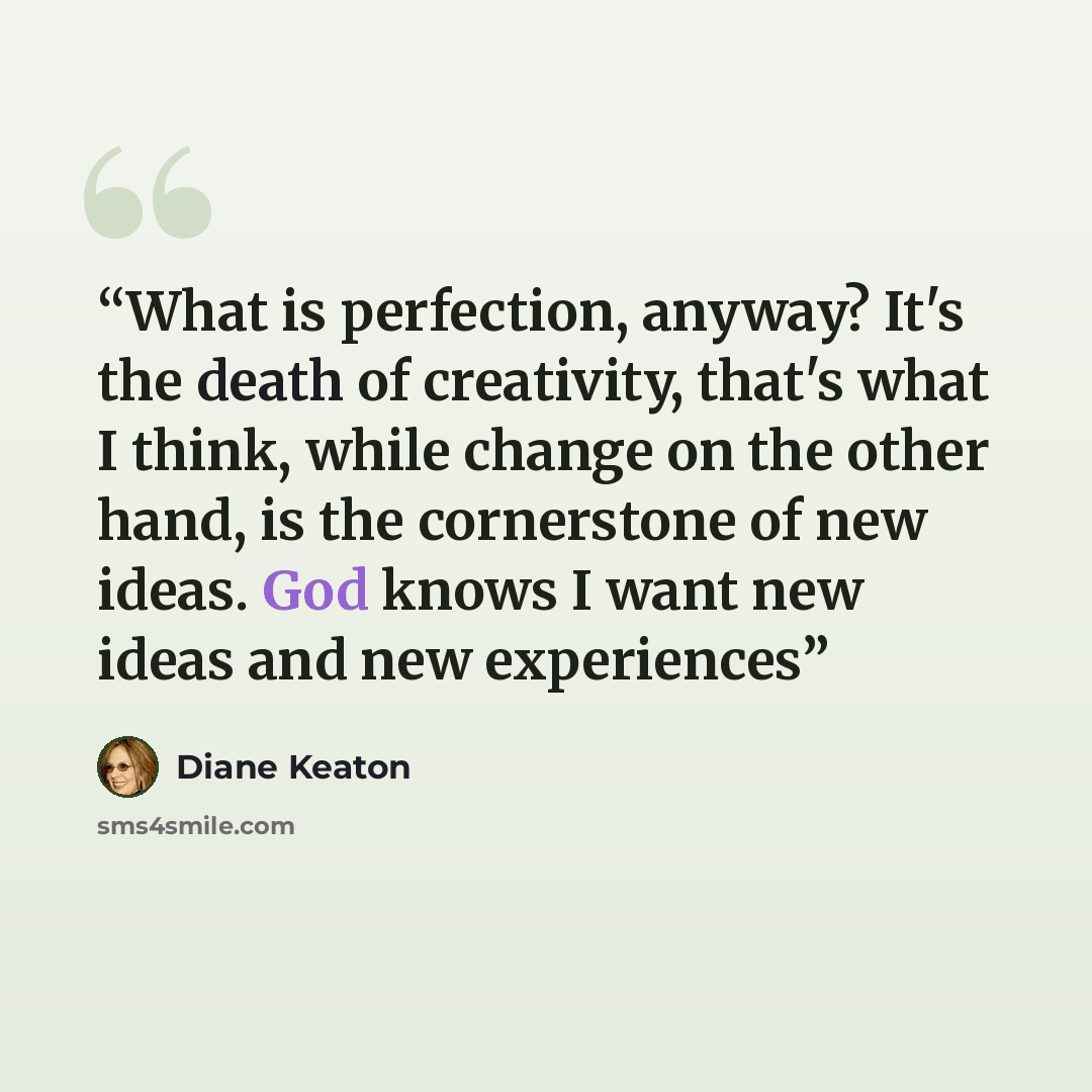 “What is perfection, anyway? It's the death of creativity, that's what I think, while change on the other hand, is the cornerstone of new ideas. God knows I want new ideas and new experiences” quote by Diane Keaton
