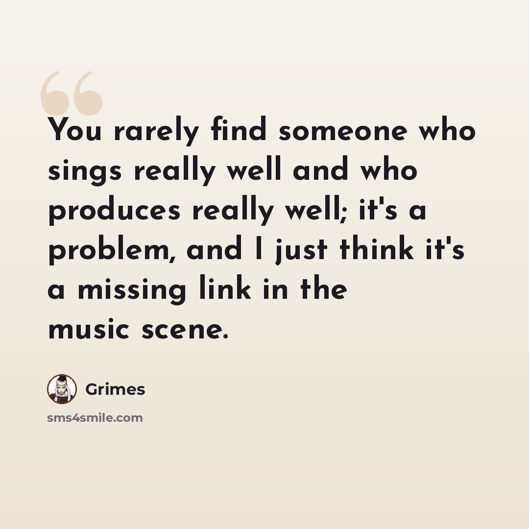 “You rarely find someone who sings really well and who produces really well; it's a problem, and I just think it's a missing link in the music scene.” quote by Grimes
