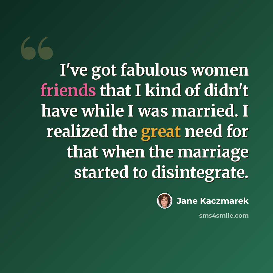 “I've got fabulous women friends that I kind of didn't have while I was married. I realized the great need for that when the marriage started to disintegrate.” quote by Jane Kaczmarek