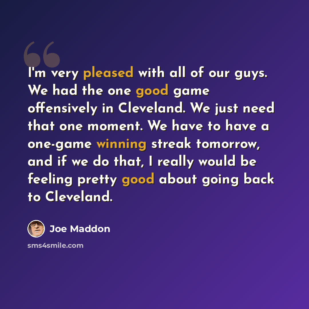 “I'm very pleased with all of our guys. We had the one good game offensively in Cleveland. We just need that one moment. We have to have a one-game winning streak tomorrow, and if we do that, I really would be feeling pretty good about going back to Cleveland.” quote by Joe Maddon