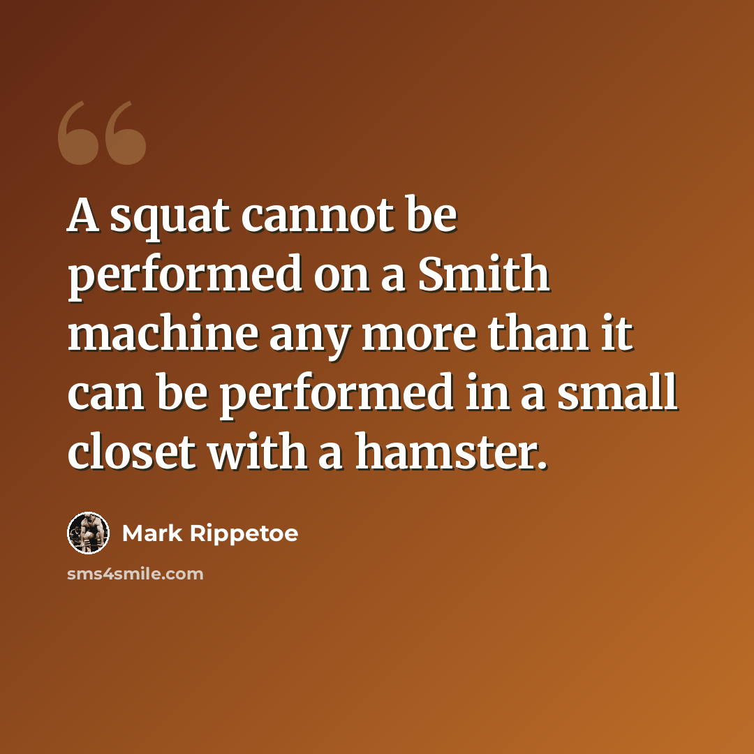 “A squat cannot be performed on a Smith machine any more than it can be performed in a small closet with a hamster.” quote by Mark Rippetoe