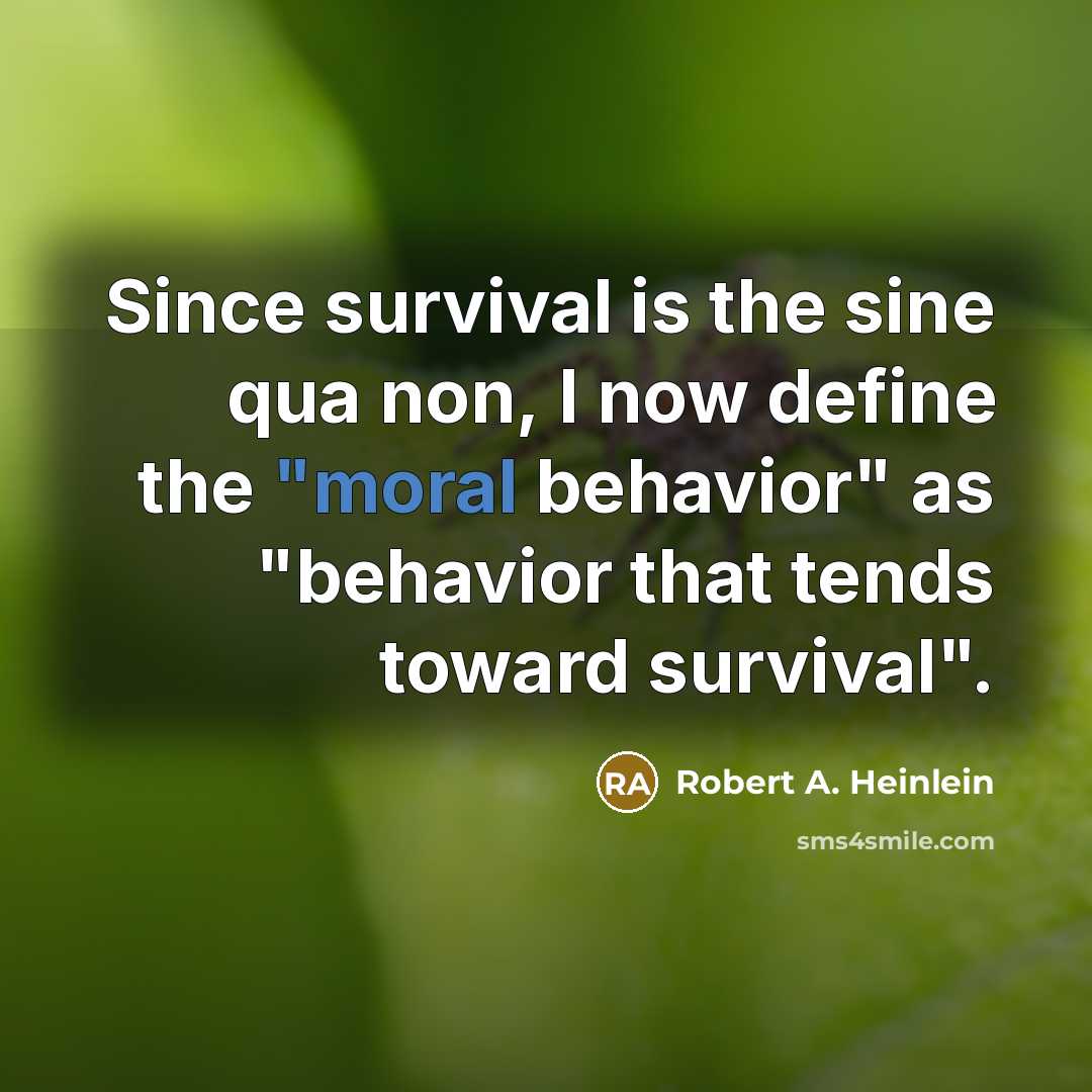 “Since survival is the sine qua non, I now define the "moral behavior" as "behavior that tends toward survival".” quote by Robert A. Heinlein