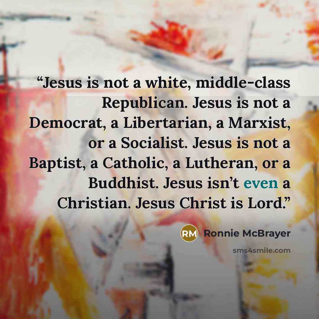“Jesus is not a white, middle-class Republican. Jesus is not a Democrat, a Libertarian, a Marxist, or a Socialist. Jesus is not a Baptist, a Catholic, a Lutheran, or a Buddhist. Jesus isn’t even a Christian. Jesus Christ is Lord.” quote by Ronnie McBrayer