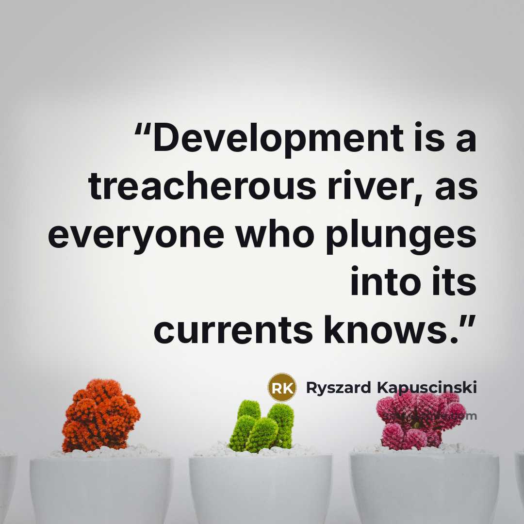 “Development is a treacherous river, as everyone who plunges into its currents knows.” quote by Ryszard Kapuściński