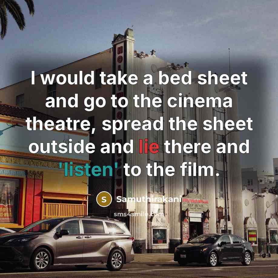 “I would take a bed sheet and go to the cinema theatre, spread the sheet outside and lie there and 'listen' to the film.” quote by Samuthirakani