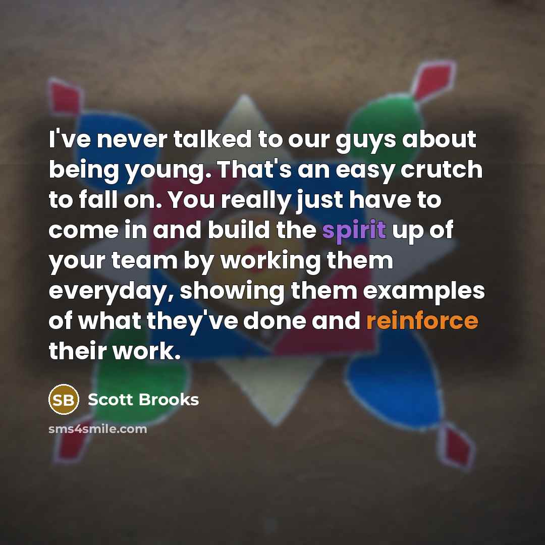 “I've never talked to our guys about being young. That's an easy crutch to fall on. You really just have to come in and build the spirit up of your team by working them everyday, showing them examples of what they've done and reinforce their work.” quote by Scott Brooks