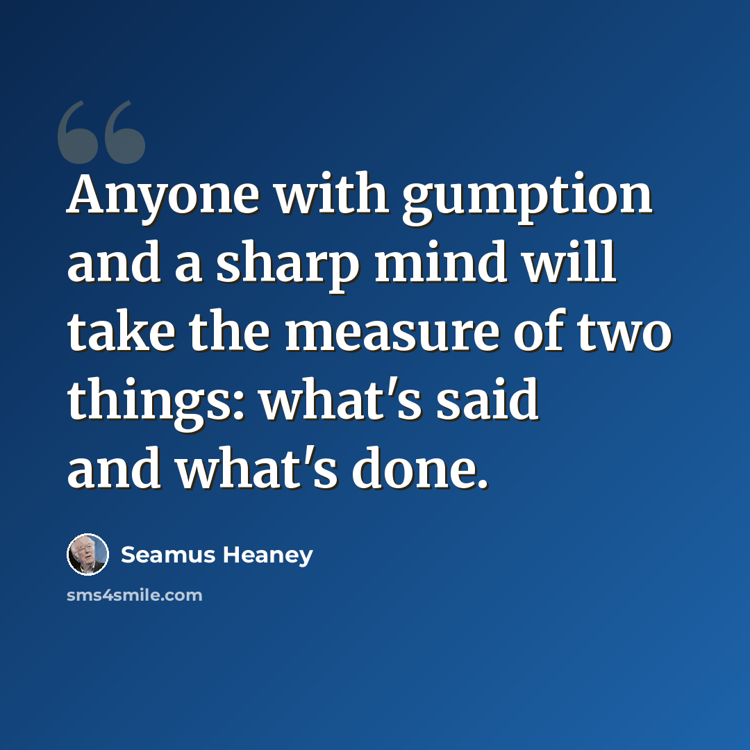 “Anyone with gumption and a sharp mind will take the measure of two things: what's said and what's done.” quote by Seamus Heaney
