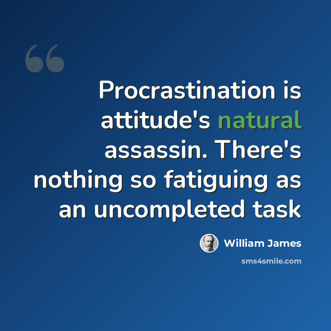 “Procrastination is attitude's natural assassin. There's nothing so fatiguing as an uncompleted task” quote by William James