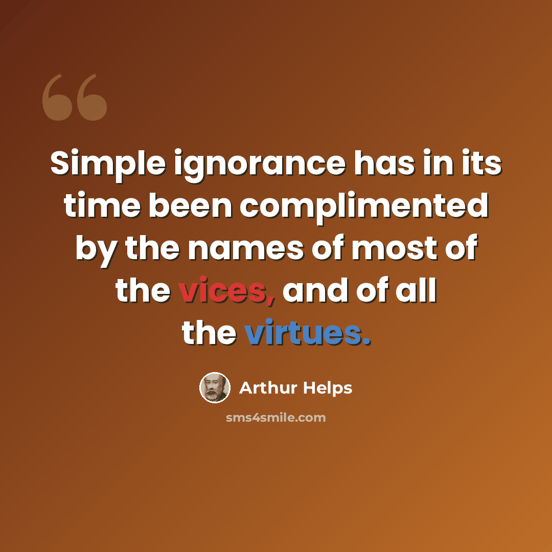 “Simple ignorance has in its time been complimented by the names of most of the vices, and of all the virtues.” quote by Arthur Helps